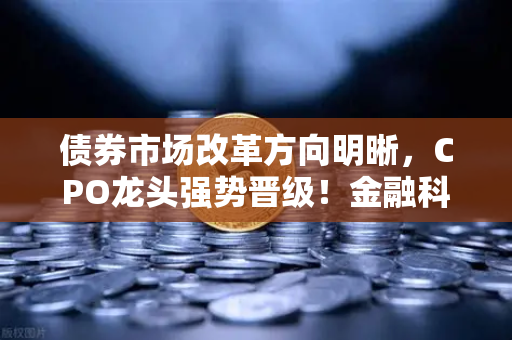 债券市场改革方向明晰，CPO龙头强势晋级！金融科技股爆发