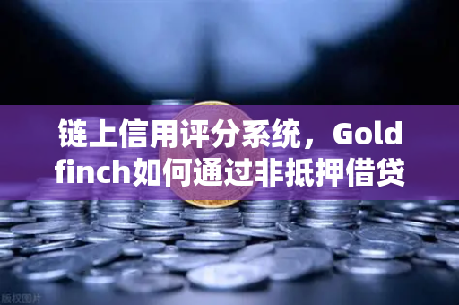 链上信用评分系统，Goldfinch如何通过非抵押借贷连接现实信贷