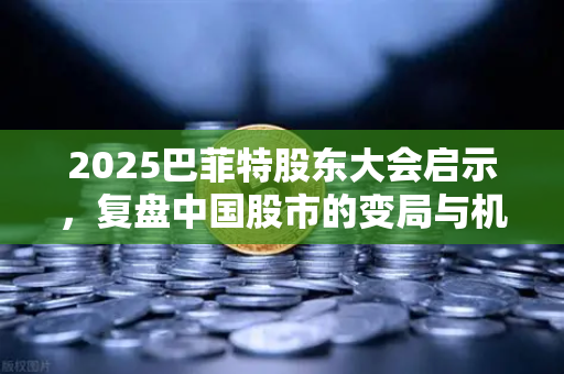 2025巴菲特股东大会启示，复盘中国股市的变局与机遇-第1张图片-欧易交易所