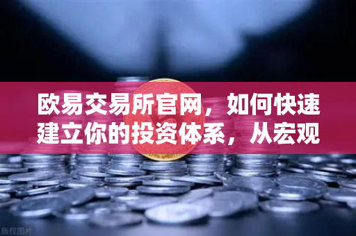 欧易交易所官网，如何快速建立你的投资体系，从宏观到微观的分析框架-第1张图片-欧易交易所