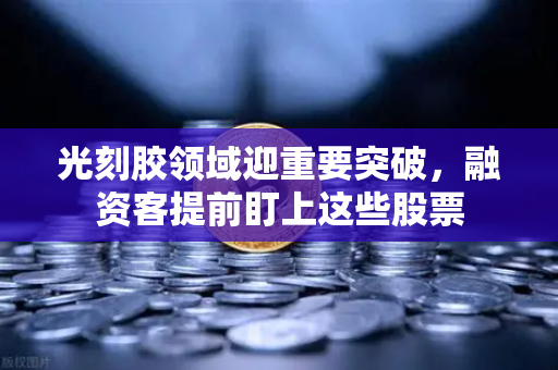 光刻胶领域迎重要突破，融资客提前盯上这些股票