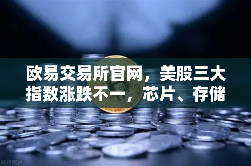 欧易交易所官网,美股三大指数涨跌不一,芯片、存储股普跌背后的市场逻辑与投资策略-第1张图片-欧易交易所 欧易交易所官网,美股三大指数涨跌不一,芯片、存储股普跌背后的市场逻辑与投资策略-第1张图片-欧易交易所