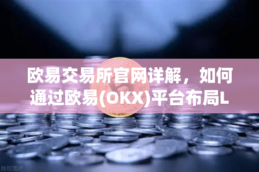 欧易交易所官网详解，如何通过欧易(OKX)平台布局Livepeer去中心化视频流媒体