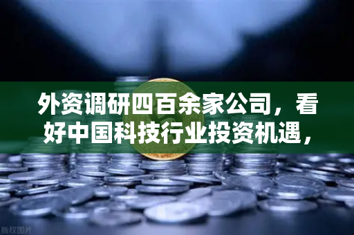 外资调研四百余家公司,看好中国科技行业投资机遇,Web3赛道受青睐-第1张图片-欧易交易所 外资调研四百余家公司,看好中国科技行业投资机遇,Web3赛道受青睐-第1张图片-欧易交易所