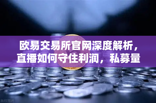 欧易交易所官网深度解析,直播如何守住利润,私募量化时代赚钱更难了吗?-第1张图片-欧易交易所 欧易交易所官网深度解析,直播如何守住利润,私募量化时代赚钱更难了吗?-第1张图片-欧易交易所