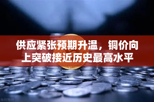 供应紧张预期升温,铜价向上突破接近历史最高水平-第1张图片-欧易交易所 供应紧张预期升温,铜价向上突破接近历史最高水平-第1张图片-欧易交易所