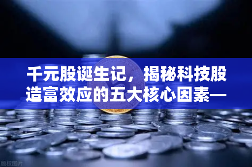 千元股诞生记,揭秘科技股造富效应的五大核心因素—基于欧易交易所官网的市场洞察-第1张图片-欧易交易所 千元股诞生记,揭秘科技股造富效应的五大核心因素—基于欧易交易所官网的市场洞察-第1张图片-欧易交易所