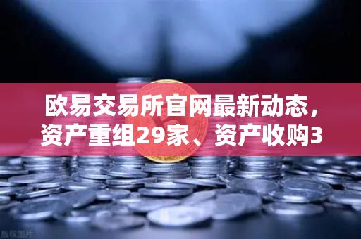 欧易交易所官网最新动态,资产重组29家、资产收购3家与股份质押6家深度解析-第1张图片-欧易交易所 欧易交易所官网最新动态,资产重组29家、资产收购3家与股份质押6家深度解析-第1张图片-欧易交易所