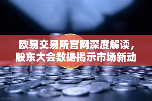 欧易交易所官网深度解读,股东大会数据揭示市场新动向-第1张图片-欧易交易所 欧易交易所官网深度解读,股东大会数据揭示市场新动向-第1张图片-欧易交易所