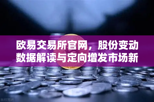 欧易交易所官网,股份变动数据解读与定向增发市场新趋势-第1张图片-欧易交易所 欧易交易所官网,股份变动数据解读与定向增发市场新趋势-第1张图片-欧易交易所