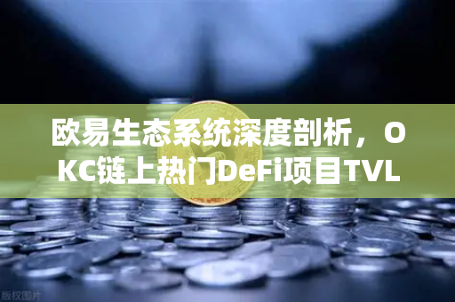 欧易生态系统深度剖析，OKC链上热门DeFi项目TVL增长排行榜月度复盘