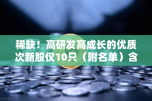 稀缺!高研发高成长的优质次新股仅10只(附名单)含区块链技术服务商-第1张图片-欧易交易所 稀缺!高研发高成长的优质次新股仅10只(附名单)含区块链技术服务商-第1张图片-欧易交易所