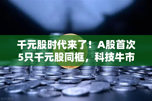 千元股时代来了!A股首次5只千元股同框,科技牛市信号已确认?-第1张图片-欧易交易所 千元股时代来了!A股首次5只千元股同框,科技牛市信号已确认?-第1张图片-欧易交易所