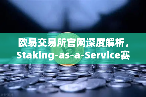欧易交易所官网深度解析，Staking-as-a-Service赛道双雄对决—Lido与Rocket Pool节点运营竞争白皮书