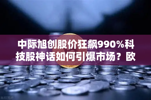 中际旭创股价狂飙990%科技股神话如何引爆市场？欧易交易所官网带你洞察投资新风向-第1张图片-欧易交易所