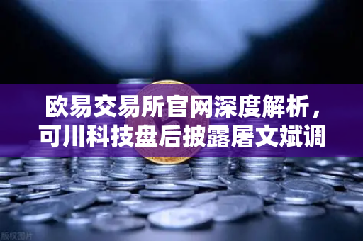 欧易交易所官网深度解析,可川科技盘后披露屠文斌调研,游资动向暗示新机遇-第1张图片-欧易交易所 欧易交易所官网深度解析,可川科技盘后披露屠文斌调研,游资动向暗示新机遇-第1张图片-欧易交易所