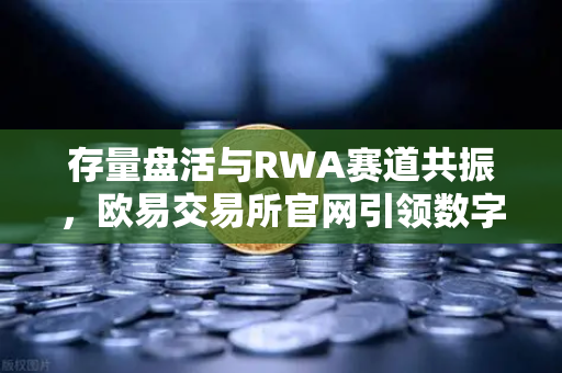 存量盘活与RWA赛道共振,欧易交易所官网引领数字资产新格局-第1张图片-欧易交易所 存量盘活与RWA赛道共振,欧易交易所官网引领数字资产新格局-第1张图片-欧易交易所