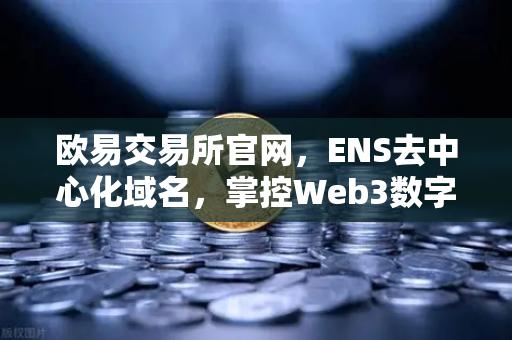 欧易交易所官网，ENS去中心化域名，掌控Web3数字身份的关键