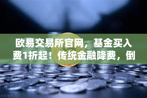 欧易交易所官网,基金买入费1折起!传统金融降费,倒逼交易所降低Gas费?-第1张图片-欧易交易所 欧易交易所官网,基金买入费1折起!传统金融降费,倒逼交易所降低Gas费?-第1张图片-欧易交易所