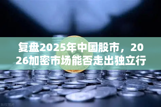 复盘2025年中国股市,2026加密市场能否走出独立行情?-第1张图片-欧易交易所 复盘2025年中国股市,2026加密市场能否走出独立行情?-第1张图片-欧易交易所