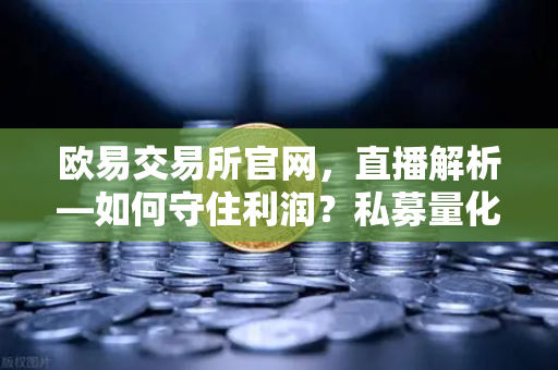 欧易交易所官网，直播解析—如何守住利润？私募量化时代赚钱更难了吗？-第1张图片-欧易交易所