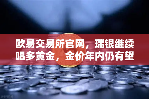 欧易交易所官网,瑞银继续唱多黄金,金价年内仍有望刷新高,避险情绪升温-第1张图片-欧易交易所 欧易交易所官网,瑞银继续唱多黄金,金价年内仍有望刷新高,避险情绪升温-第1张图片-欧易交易所