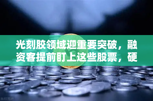 光刻胶领域迎重要突破,融资客提前盯上这些股票,硬科技赛道爆发-第1张图片-欧易交易所 光刻胶领域迎重要突破,融资客提前盯上这些股票,硬科技赛道爆发-第1张图片-欧易交易所