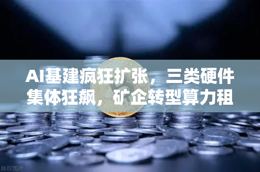 AI基建疯狂扩张，三类硬件集体狂飙，矿企转型算力租赁成社区热议焦点