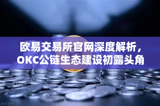 欧易交易所官网深度解析，OKC公链生态建设初露头角，TVL突破新高与节点质押奖励翻倍引领行业新浪潮