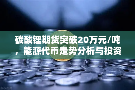 碳酸锂期货突破20万元/吨,能源代币走势分析与投资前瞻-第1张图片-欧易交易所 碳酸锂期货突破20万元/吨,能源代币走势分析与投资前瞻-第1张图片-欧易交易所
