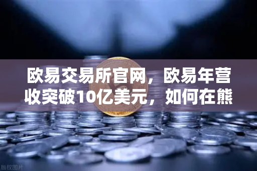 欧易交易所官网，欧易年营收突破10亿美元，如何在熊市中保持盈利能力-第1张图片-欧易交易所