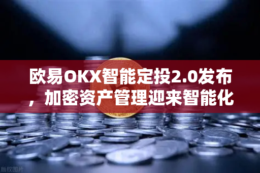 欧易OKX智能定投2.0发布，加密资产管理迎来智能化新纪元