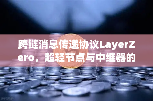 跨链消息传递协议LayerZero，超轻节点与中继器的信任最小化设计，开启去中心化互操作新纪元