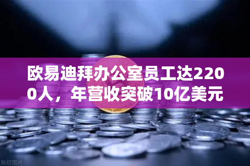 欧易迪拜办公室员工达2200人，年营收突破10亿美元，合规化进程加速-第1张图片-欧易交易所