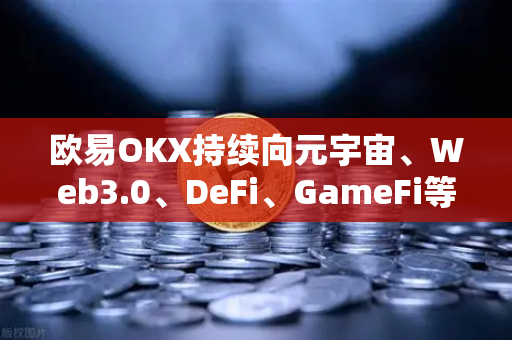 欧易OKX持续向元宇宙、Web3.0、DeFi、GameFi等领域进发，战略路线图更新全面解读