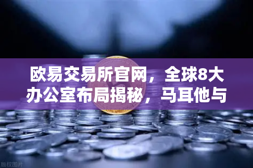 欧易交易所官网,全球8大办公室布局揭秘,马耳他与迪拜分部业务拓展实录-第1张图片-欧易交易所 欧易交易所官网,全球8大办公室布局揭秘,马耳他与迪拜分部业务拓展实录-第1张图片-欧易交易所