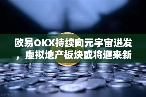 欧易OKX持续向元宇宙进发，虚拟地产板块或将迎来新利好