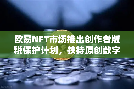 欧易NFT市场推出创作者版税保护计划，扶持原创数字艺术生态新纪元-第1张图片-欧易交易所