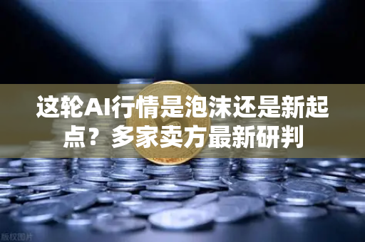 这轮AI行情是泡沫还是新起点?多家卖方最新研判-第1张图片-欧易交易所 这轮AI行情是泡沫还是新起点?多家卖方最新研判-第1张图片-欧易交易所