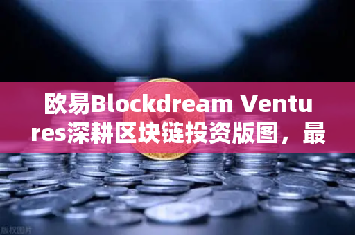 欧易Blockdream Ventures深耕区块链投资版图，最新Portfolio大揭秘与行业前瞻