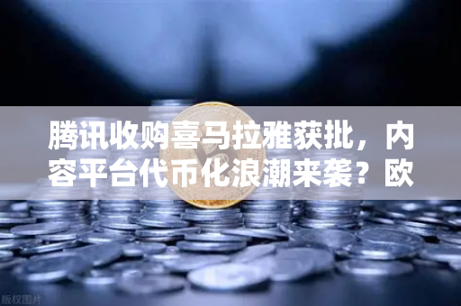 腾讯收购喜马拉雅获批，内容平台代币化浪潮来袭？欧易交易所官网解读市场变局-第1张图片-欧易交易所
