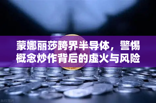 蒙娜丽莎跨界半导体，警惕概念炒作背后的虚火与风险警示-第1张图片-欧易交易所