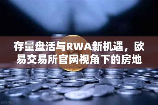 存量盘活与RWA新机遇，欧易交易所官网视角下的房地产代币化变革-第1张图片-欧易交易所