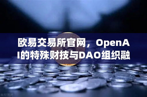欧易交易所官网，OpenAI的特殊财技与DAO组织融资新套路深度解析-第1张图片-欧易交易所