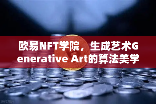 欧易NFT学院，生成艺术Generative Art的算法美学与收藏价值