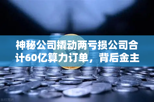 神秘公司撬动两亏损公司合计60亿算力订单，背后金主是加密矿企