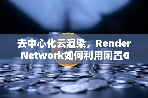 去中心化云渲染，Render Network如何利用闲置GPU算力服务AI绘画