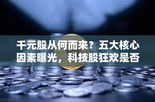 千元股从何而来?五大核心因素曝光,科技股狂欢是否惠及区块链板块?-第1张图片-欧易交易所 千元股从何而来?五大核心因素曝光,科技股狂欢是否惠及区块链板块?-第1张图片-欧易交易所
