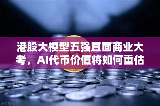 港股大模型五强直面商业大考，AI代币价值将如何重估