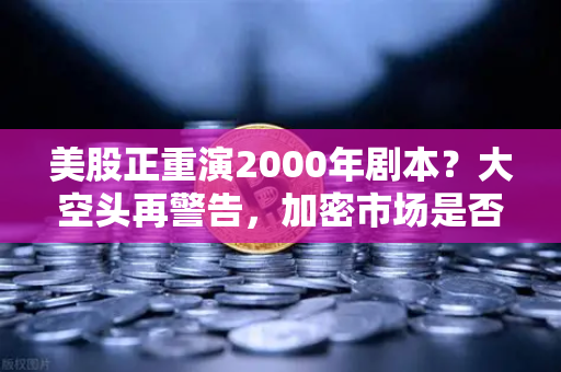 美股正重演2000年剧本？大空头再警告，加密市场是否也在泡沫中